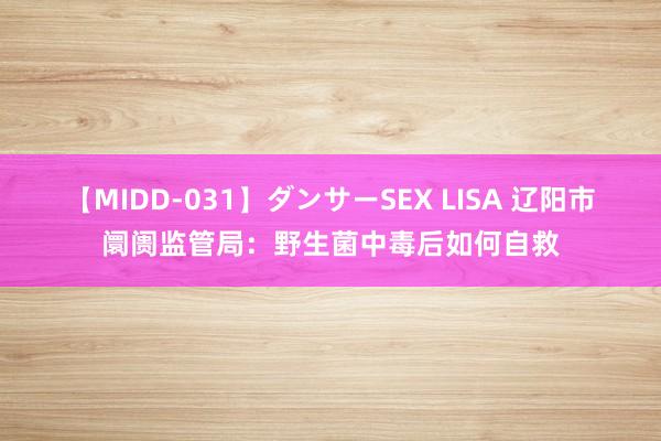 【MIDD-031】ダンサーSEX LISA 辽阳市阛阓监管局：野生菌中毒后如何自救