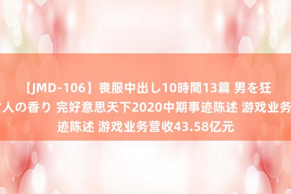 【JMD-106】喪服中出し10時間13篇 男を狂わす生臭い未亡人の香り 完好意思天下2020中期事迹陈述 游戏业务营收43.58亿元