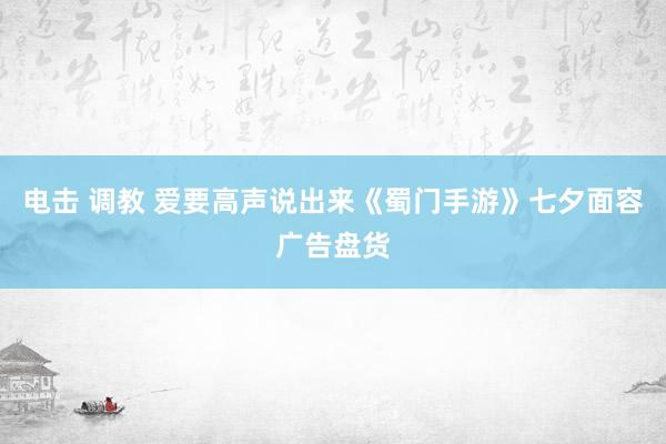 电击 调教 爱要高声说出来《蜀门手游》七夕面容广告盘货