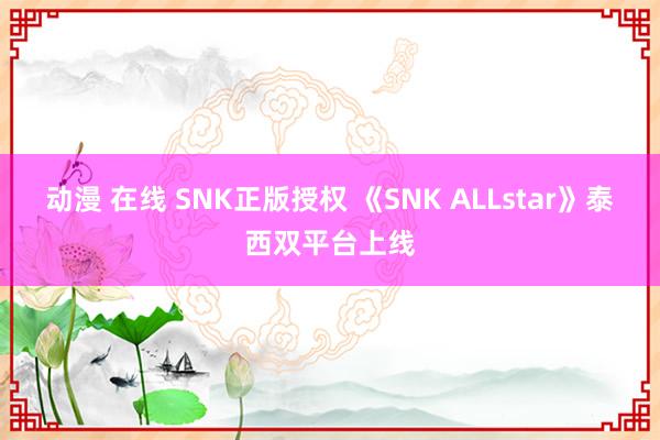 动漫 在线 SNK正版授权 《SNK ALLstar》泰西双平台上线