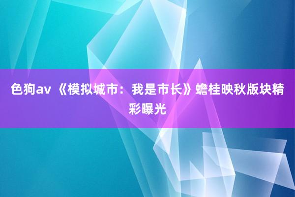 色狗av 《模拟城市：我是市长》蟾桂映秋版块精彩曝光