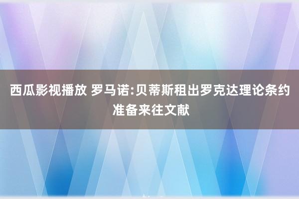 西瓜影视播放 罗马诺:贝蒂斯租出罗克达理论条约 准备来往文献