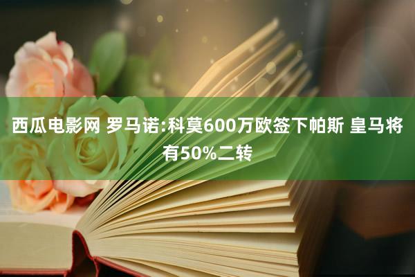 西瓜电影网 罗马诺:科莫600万欧签下帕斯 皇马将有50%二转