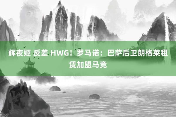 辉夜姬 反差 HWG！罗马诺：巴萨后卫朗格莱租赁加盟马竞