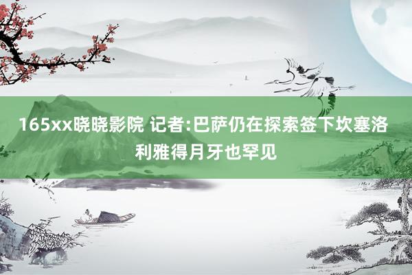 165xx晓晓影院 记者:巴萨仍在探索签下坎塞洛 利雅得月牙也罕见