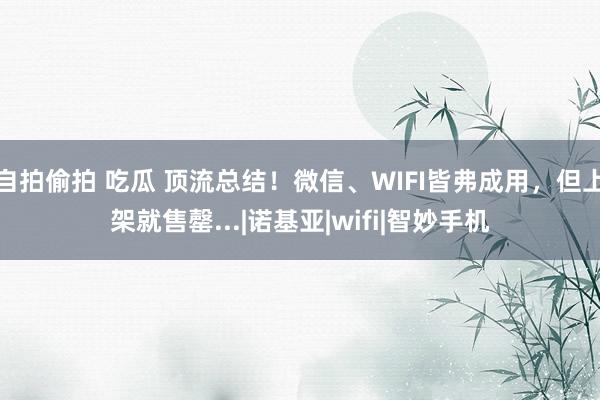 自拍偷拍 吃瓜 顶流总结！微信、WIFI皆弗成用，但上架就售罄...|诺基亚|wifi|智妙手机