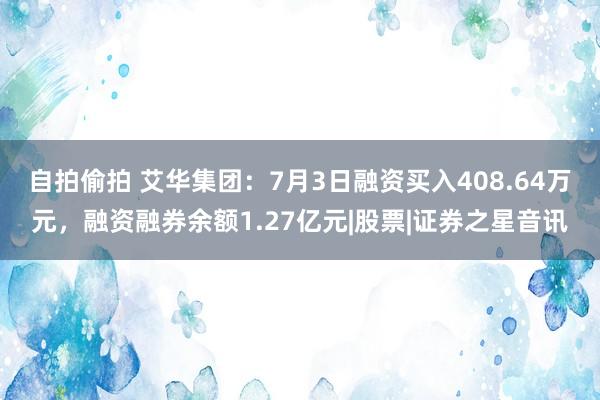 自拍偷拍 艾华集团：7月3日融资买入408.64万元，融资融券余额1.27亿元|股票|证券之星音讯