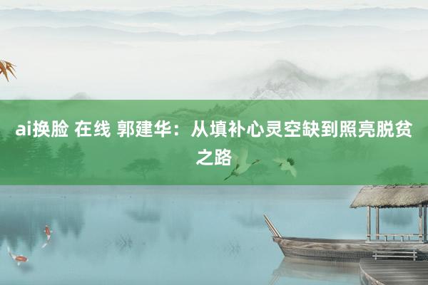 ai换脸 在线 郭建华：从填补心灵空缺到照亮脱贫之路