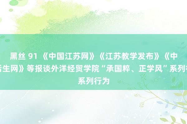 黑丝 91 《中国江苏网》《江苏教学发布》《中国后生网》等报谈外洋经贸学院“承国粹、正学风”系列行为