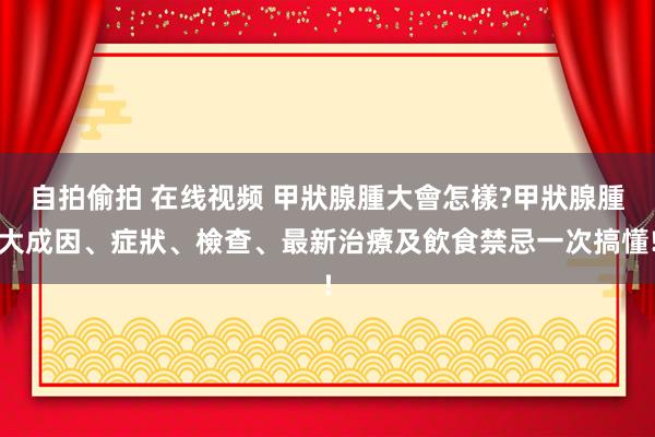 自拍偷拍 在线视频 甲狀腺腫大會怎樣?甲狀腺腫大成因、症狀、檢查、最新治療及飲食禁忌一次搞懂!