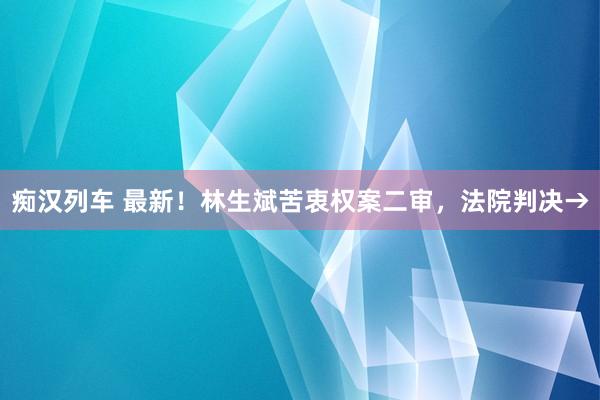 痴汉列车 最新！林生斌苦衷权案二审，法院判决→