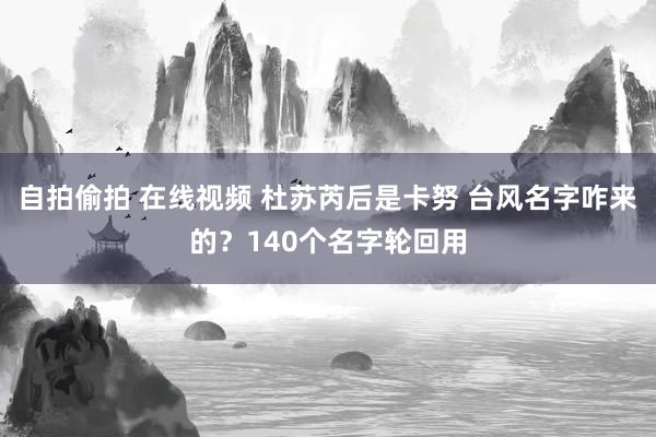 自拍偷拍 在线视频 杜苏芮后是卡努 台风名字咋来的？140个名字轮回用